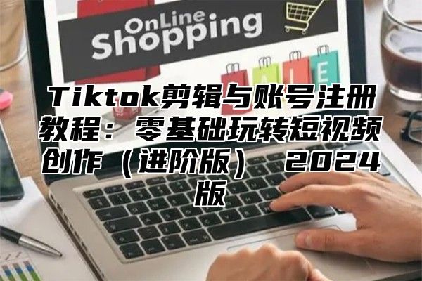 Tiktok剪辑与账号注册教程：零基础玩转短视频创作进阶版 2025版