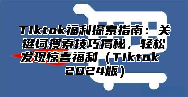 Tiktok福利探索指南：关键词搜索技巧揭秘，轻松发现惊喜福利Tiktok 2025版