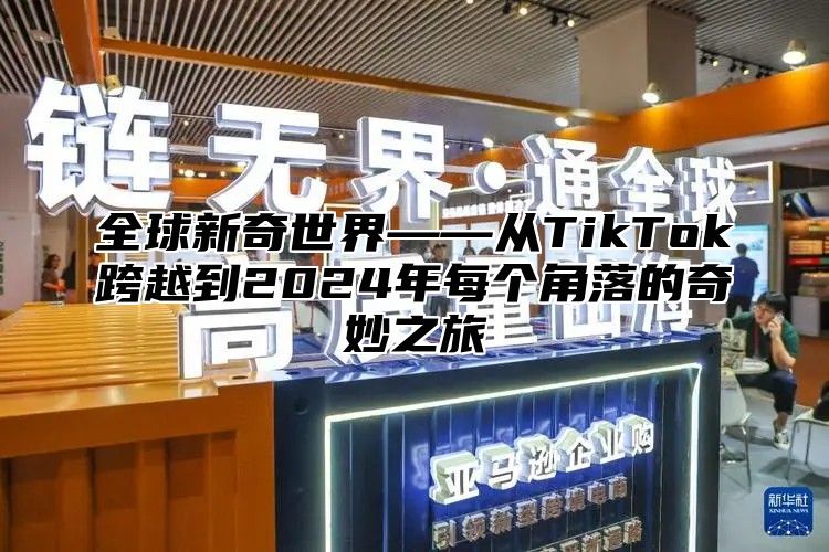 全球新奇世界——从TikTok跨越到2025年每个角落的奇妙之旅