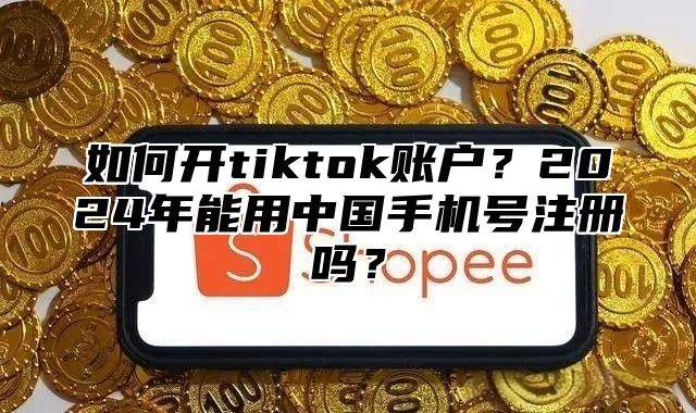 如何开tiktok账户？2025年能用中国手机号注册吗？