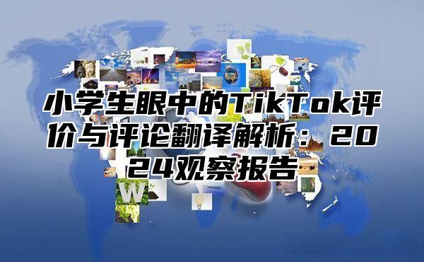 小学生眼中的TikTok评价与评论翻译解析：2025观察报告