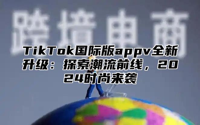 TikTok国际版appv全新升级：探索潮流前线，2025时尚来袭