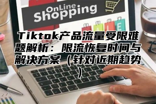 Tiktok产品流量受限难题解析：限流恢复时间与解决方案针对近期趋势