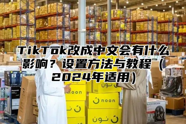 TikTok改成中文会有什么影响？设置方法与教程2025年适用