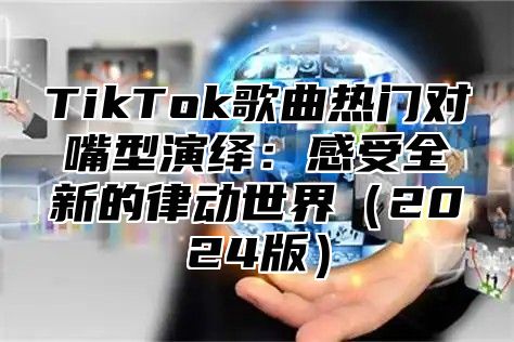 TikTok歌曲热门对嘴型演绎：感受全新的律动世界2025版