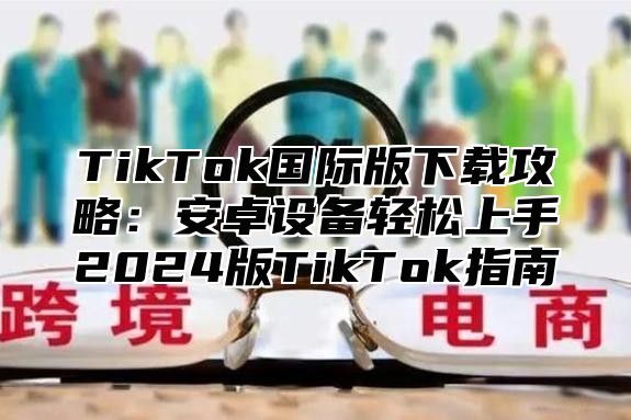 TikTok国际版下载攻略：安卓设备轻松上手2025版TikTok指南