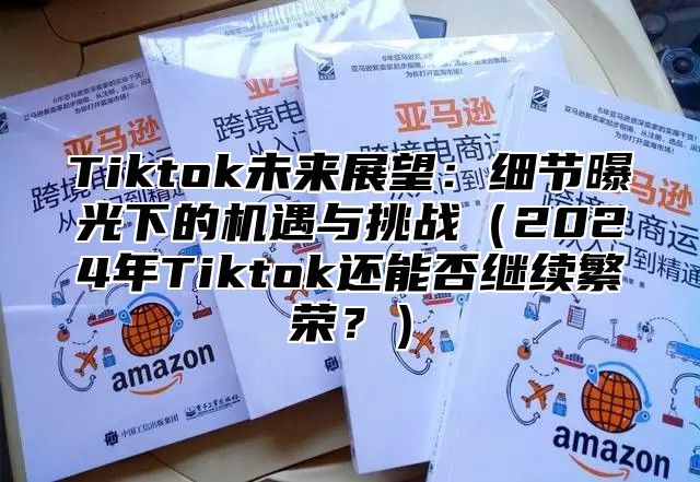 Tiktok未来展望：细节曝光下的机遇与挑战2025年Tiktok还能否继续繁荣？