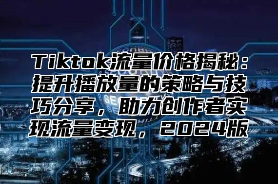 Tiktok流量价格揭秘：提升播放量的策略与技巧分享，助力创作者实现流量变现，2025版
