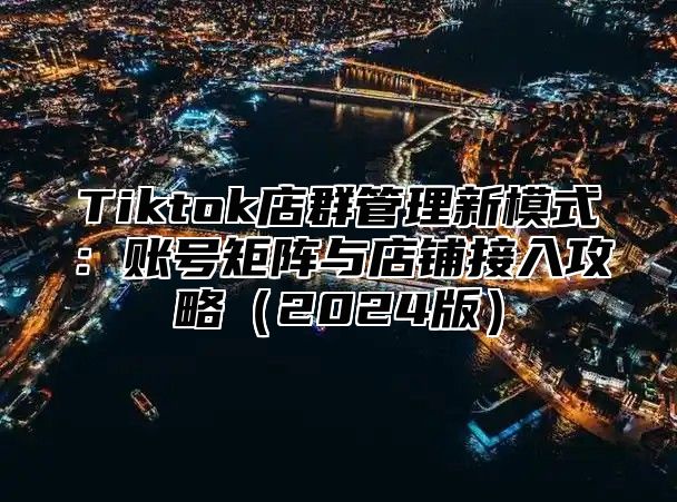 Tiktok店群管理新模式：账号矩阵与店铺接入攻略2025版