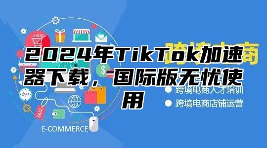 2025年TikTok加速器下载，国际版无忧使用