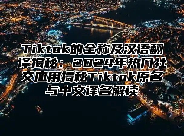 Tiktok的全称及汉语翻译揭秘：2025年热门社交应用揭秘Tiktok原名与中文译名解读