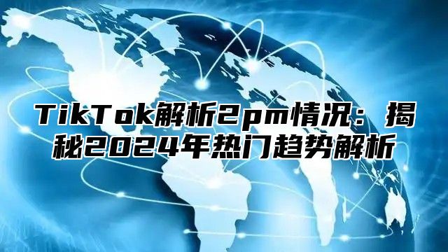 TikTok解析2pm情况：揭秘2025年热门趋势解析