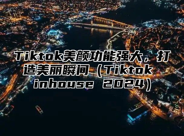 Tiktok美颜功能强大，打造美丽瞬间Tiktok inhouse 2025