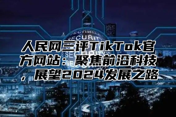 人民网三评TikTok官方网站：聚焦前沿科技，展望2025发展之路