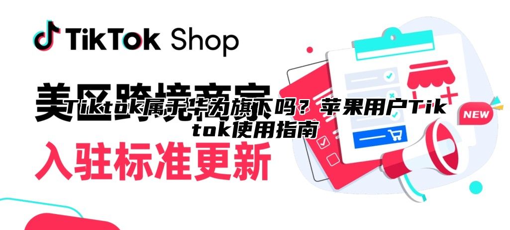 Tiktok属于华为旗下吗？苹果用户Tiktok使用指南