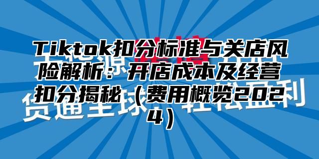 Tiktok扣分标准与关店风险解析：开店成本及经营扣分揭秘费用概览2025