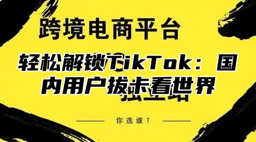 轻松解锁TikTok：国内用户拔卡看世界