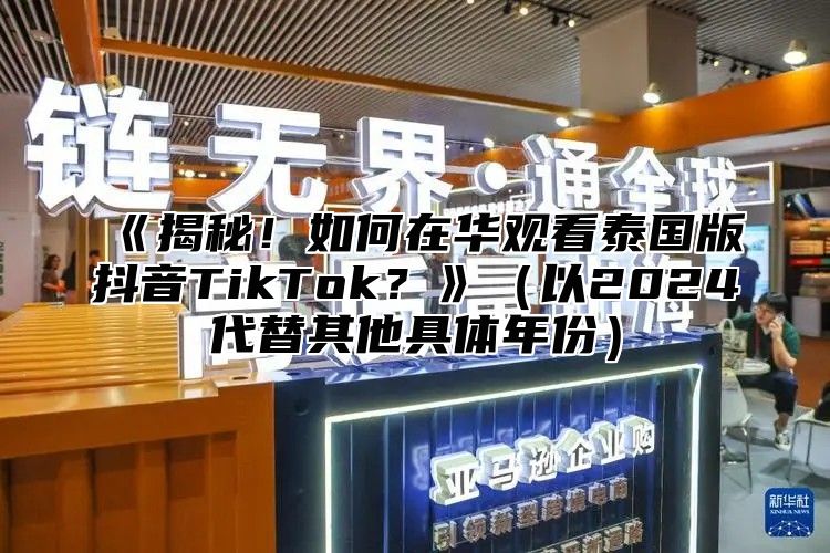 揭秘！如何在华观看泰国版抖音TikTok？以2025代替其他具体年份