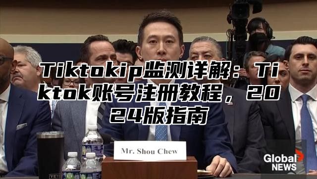 Tiktokip监测详解：Tiktok账号注册教程，2025版指南