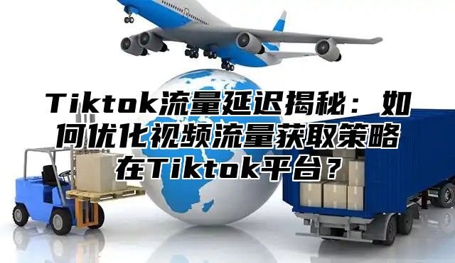 Tiktok流量延迟揭秘：如何优化视频流量获取策略在Tiktok平台？