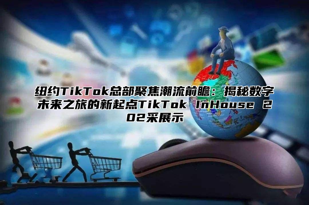 纽约TikTok总部聚焦潮流前瞻：揭秘数字未来之旅的新起点TikTok InHouse 202采展示