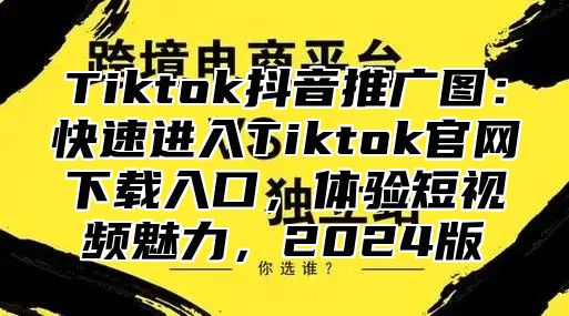 Tiktok抖音推广图：快速进入Tiktok官网下载入口，体验短视频魅力，2025版