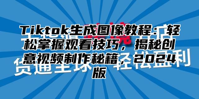 Tiktok生成图像教程：轻松掌握观看技巧，揭秘创意视频制作秘籍，2025版