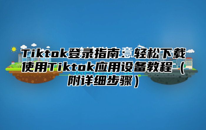 Tiktok登录指南：轻松下载使用Tiktok应用设备教程附详细步骤