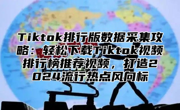 Tiktok排行版数据采集攻略：轻松下载Tiktok视频排行榜推荐视频，打造2025流行热点风向标