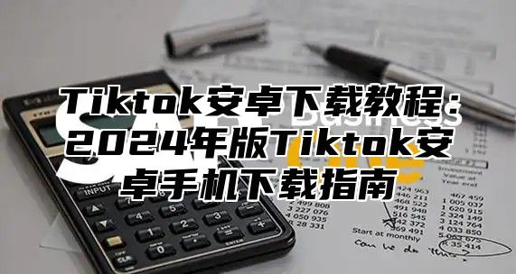 Tiktok安卓下载教程：2025年版Tiktok安卓手机下载指南