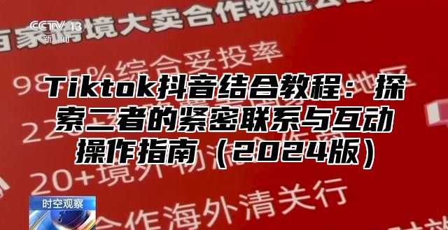Tiktok抖音结合教程：探索二者的紧密联系与互动操作指南2025版