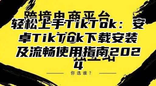 轻松上手TikTok：安卓TikTok下载安装及流畅使用指南2025