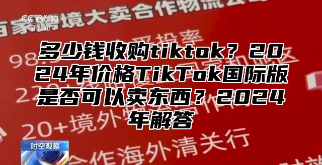 多少钱收购tiktok？2025年价格TikTok国际版是否可以卖东西？2025年解答