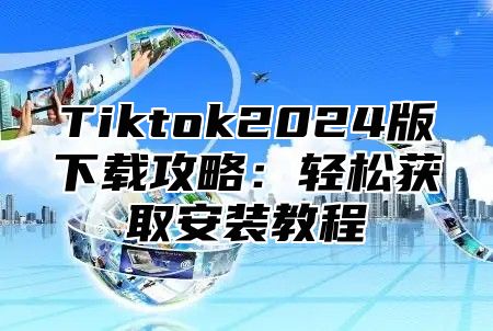 Tiktok2025版下载攻略：轻松获取安装教程