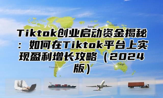 Tiktok创业启动资金揭秘：如何在Tiktok平台上实现盈利增长攻略2025版