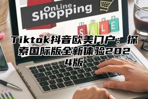 Tiktok抖音欧美门户：探索国际版全新体验2025版