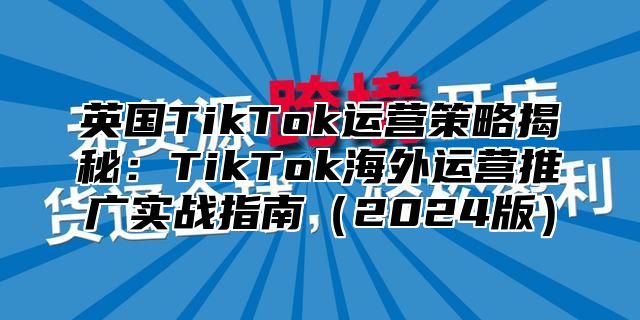 英国TikTok运营策略揭秘：TikTok海外运营推广实战指南2025版