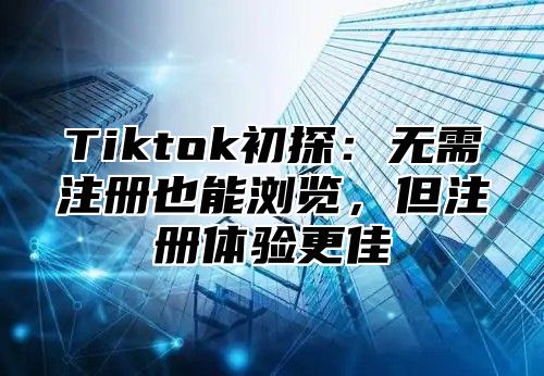 Tiktok初探：无需注册也能浏览，但注册体验更佳