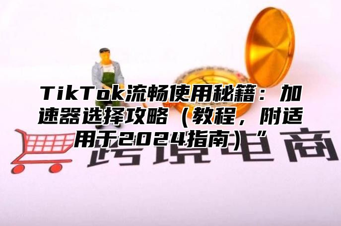 TikTok流畅使用秘籍：加速器选择攻略教程，附适用于2025指南”