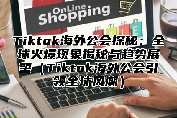 Tiktok海外公会探秘：全球火爆现象揭秘与趋势展望Tiktok海外公会引领全球风潮