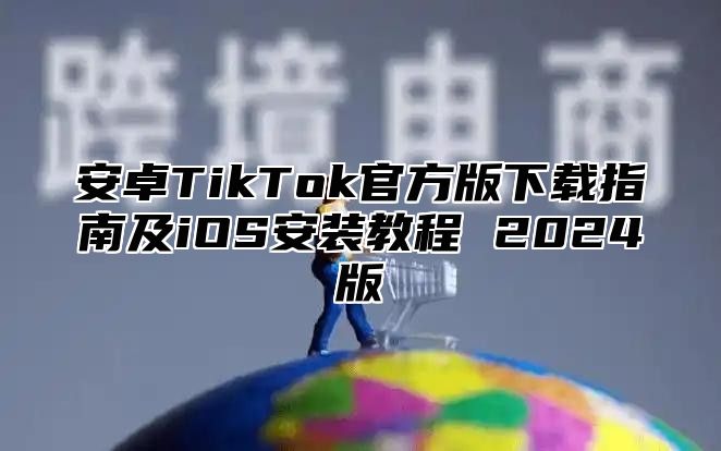 安卓TikTok官方版下载指南及iOS安装教程 2025版