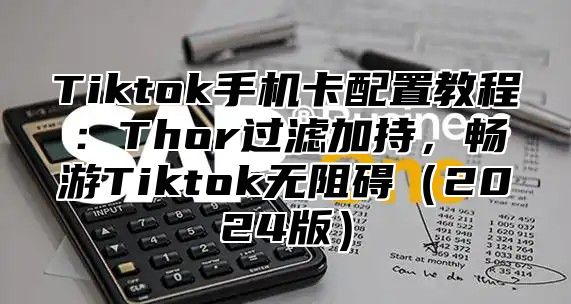 Tiktok手机卡配置教程：Thor过滤加持，畅游Tiktok无阻碍2025版