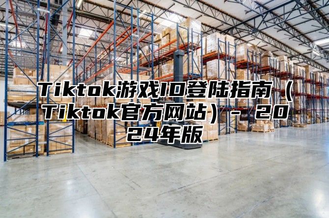 Tiktok游戏ID登陆指南Tiktok官方网站- 2025年版
