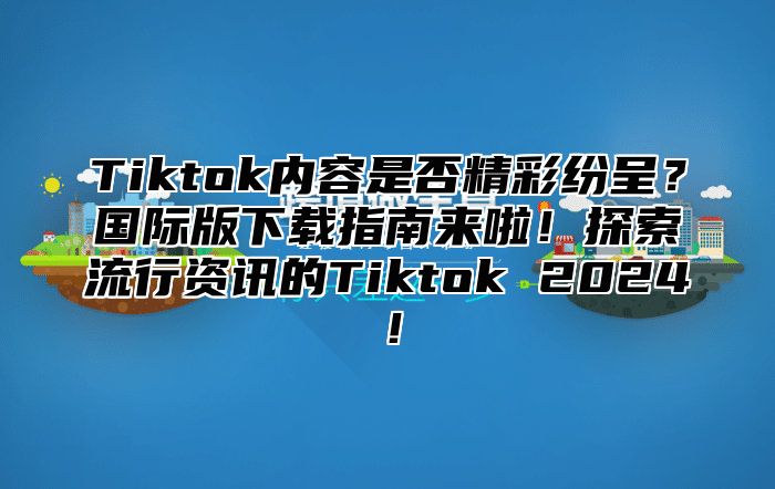 Tiktok内容是否精彩纷呈？国际版下载指南来啦！探索流行资讯的Tiktok 2025！