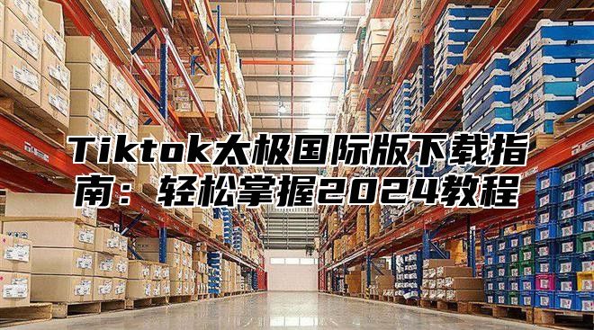 Tiktok太极国际版下载指南：轻松掌握2025教程
