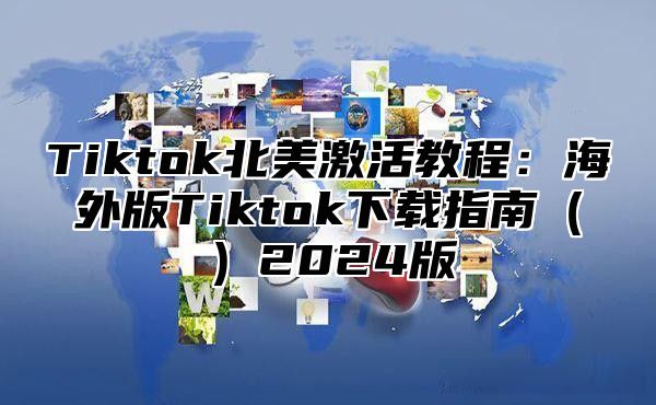 Tiktok北美激活教程：海外版Tiktok下载指南2025版