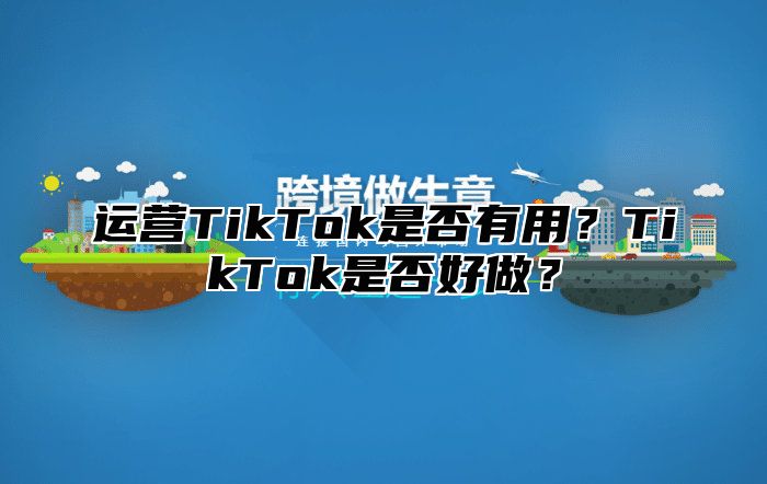 运营TikTok是否有用？TikTok是否好做？