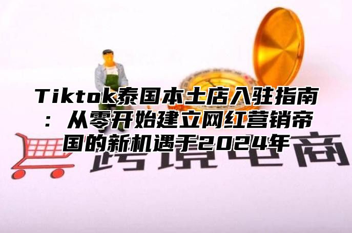 Tiktok泰国本土店入驻指南：从零开始建立网红营销帝国的新机遇于2025年