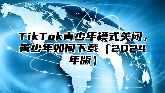 TikTok青少年模式关闭，青少年如何下载2025年版