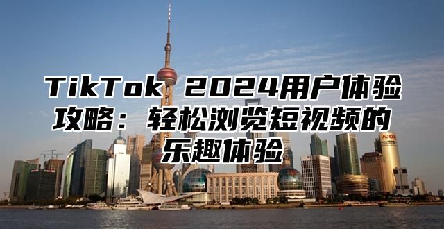 TikTok 2025用户体验攻略：轻松浏览短视频的乐趣体验